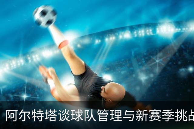 阿尔特塔谈球队管理与新赛季挑战
