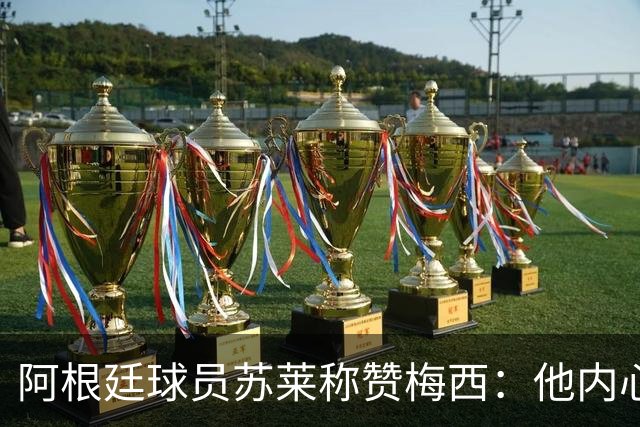 阿根廷球员苏莱称赞梅西：他内心有金球奖
