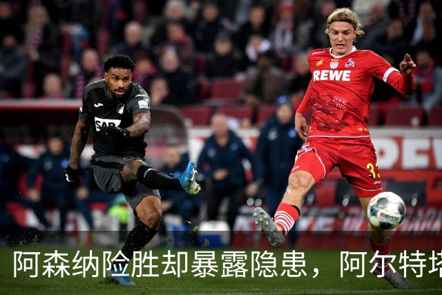 阿森纳险胜却暴露隐患，阿尔特塔需修正战术失误