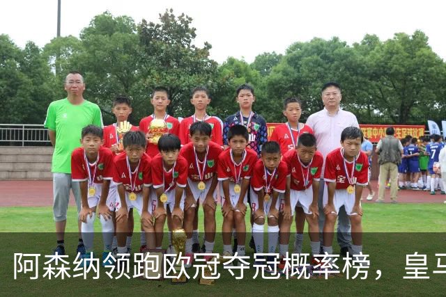 阿森纳领跑欧冠夺冠概率榜，皇马排名第七引关注