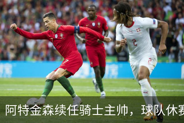 阿特金森续任骑士主帅，球队休赛期有望增强阵容