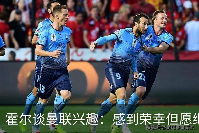 霍尔谈曼联兴趣：感到荣幸但愿继续留在纽卡