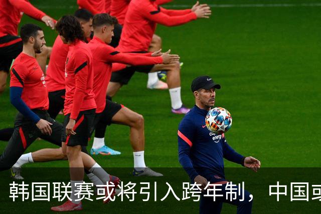 韩国联赛或将引入跨年制，中国或紧随其后