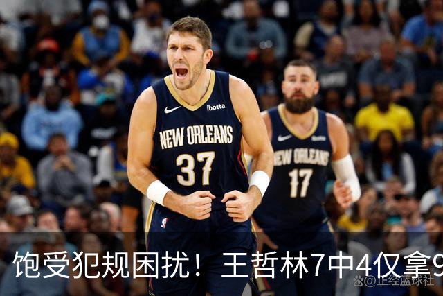 饱受犯规困扰！王哲林7中4仅拿9分5板1助1断1帽 4次犯规