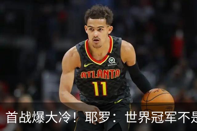 首战爆大冷！耶罗：世界冠军不是在第一场决定，放平心态专注下场
