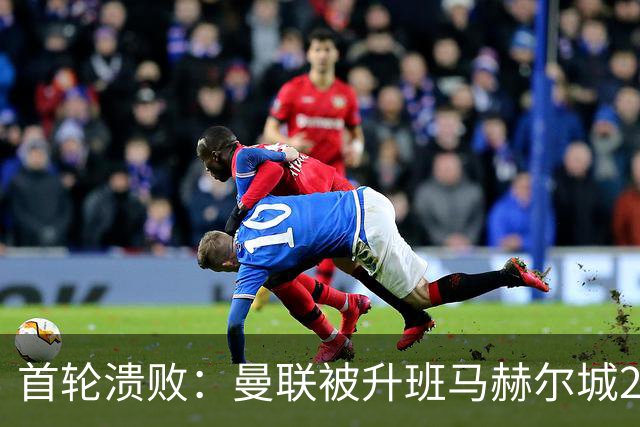 首轮溃败：曼联被升班马赫尔城2-0击溃，8300万新援被5万球员碾压