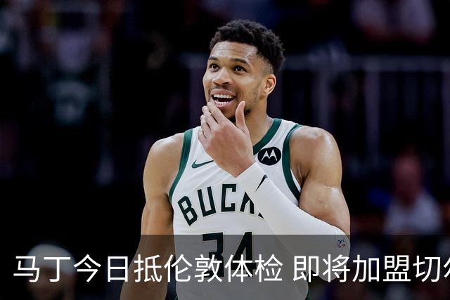 马丁今日抵伦敦体检 即将加盟切尔西