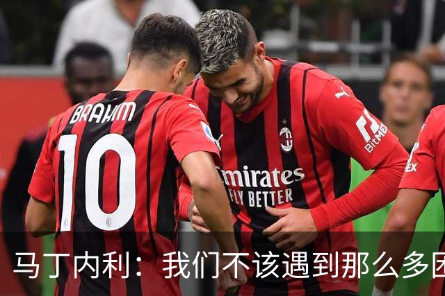 马丁内利：我们不该遇到那么多困难 赢球最重要