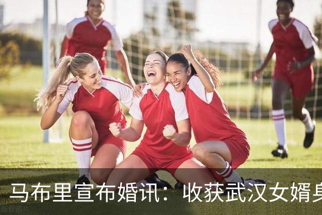 马布里宣布婚讯：收获武汉女婿身份与新人生
