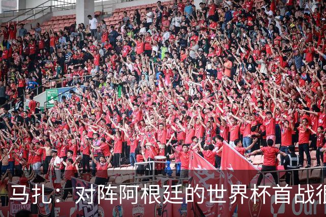 马扎：对阵阿根廷的世界杯首战很重要 我们要表现出色击败梅西