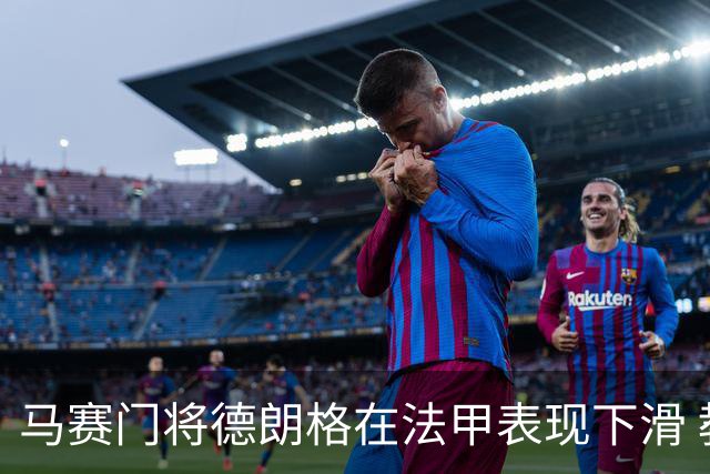 马赛门将德朗格在法甲表现下滑 教练组给予信任和时间