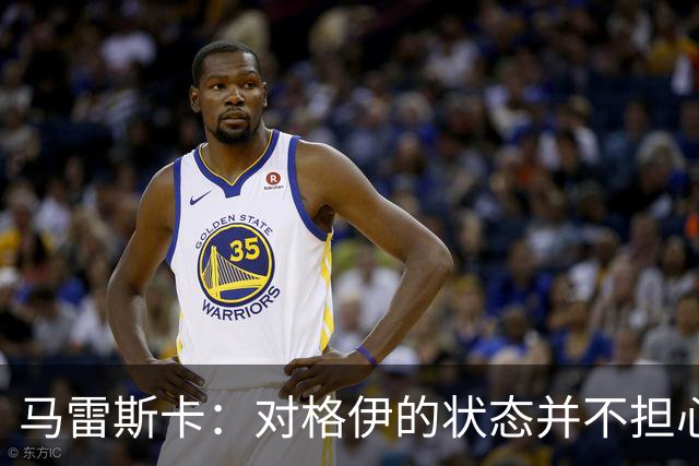马雷斯卡：对格伊的状态并不担心，换人是因战术和黄牌