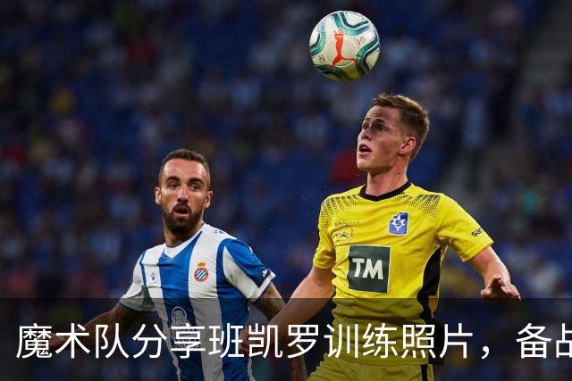 魔术队分享班凯罗训练照片，备战新赛季
