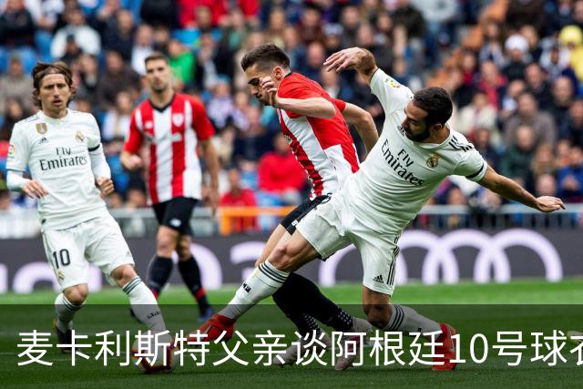 麦卡利斯特父亲谈阿根廷10号球衣归属：轮流穿着8到10个月再决定