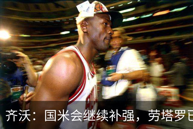 齐沃：国米会继续补强，劳塔罗已回到饱满状态