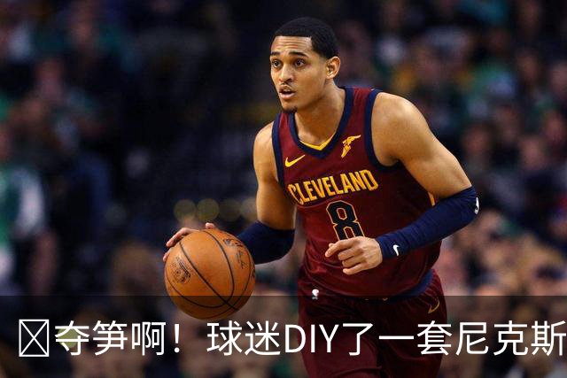 😂夺笋啊！球迷DIY了一套尼克斯版本福克斯4号球衣