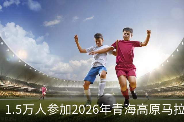 1.5万人参加2026年青海高原马拉松赛事