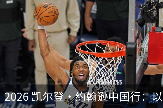 2026 凯尔登・约翰逊中国行：以篮球之心 赴山河修行