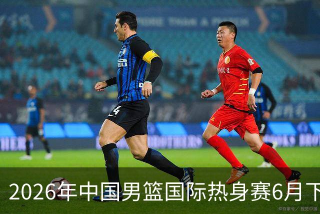 2026年中国男篮国际热身赛6月下旬将在杭州举行