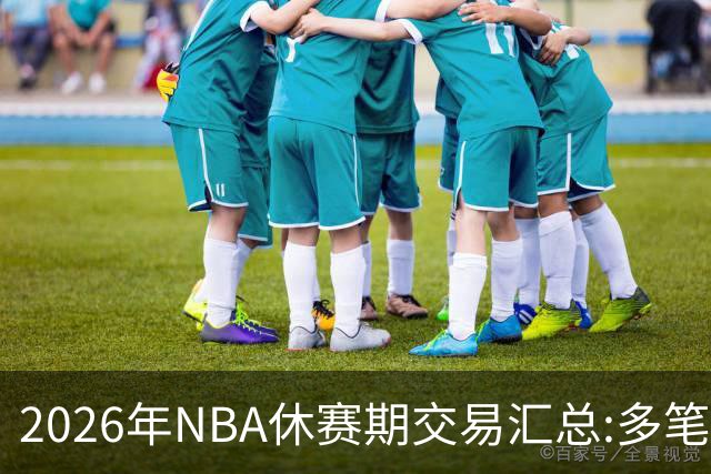 2026年NBA休赛期交易汇总:多笔史诗级球星互换
