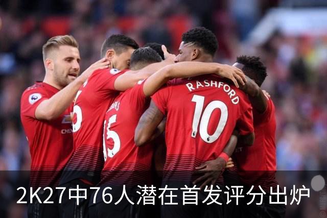 2K27中76人潜在首发评分出炉