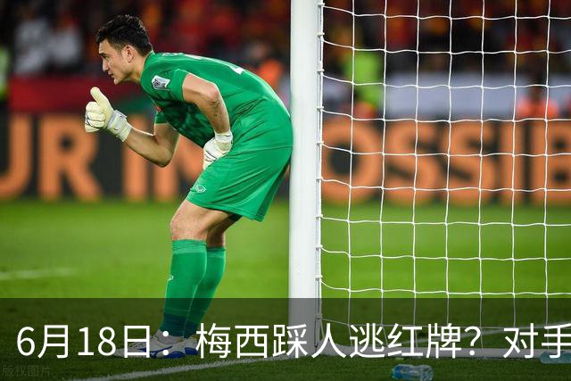 6月18日：梅西踩人逃红牌？对手主帅一句话令人闭嘴，他让比赛变得太轻松