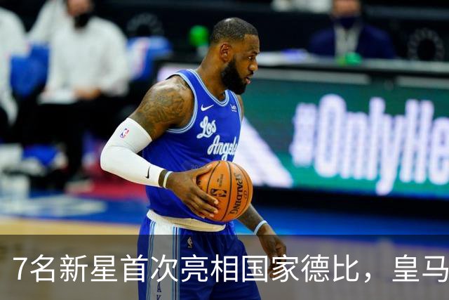 7名新星首次亮相国家德比，皇马和巴萨阵中经验创低