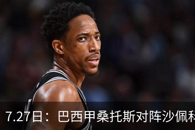 7.27日：巴西甲桑托斯对阵沙佩科恩斯，内马尔回归，桑托斯为保级而战