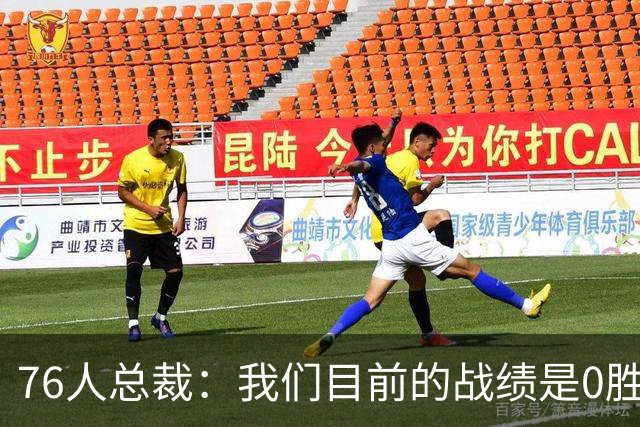 76人总裁：我们目前的战绩是0胜0负 阵容天赋异禀需要时间来磨合