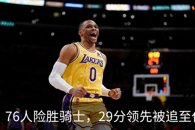 76人险胜骑士，29分领先被追至仅差8分