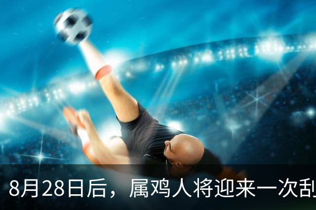8月28日后，属鸡人将迎来一次刮骨式清理
