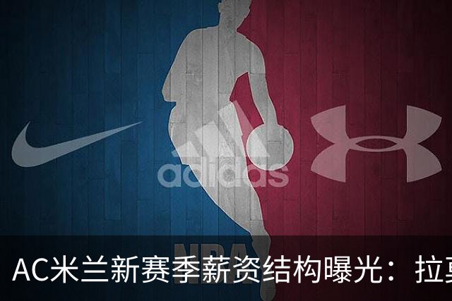 AC米兰新赛季薪资结构曝光：拉莫斯、迈尼昂与希拉领衔