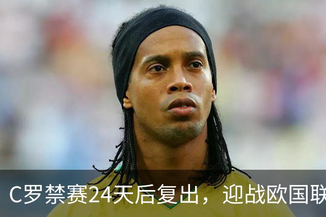 C罗禁赛24天后复出，迎战欧国联关键赛事