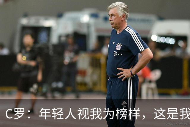 C罗：年轻人视我为榜样，这是我最看重的