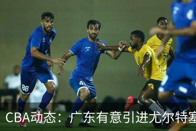 CBA动态：广东有意引进尤尔特塞文，陈盈骏回归北京，山东外援获认可