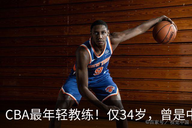 CBA最年轻教练！仅34岁，曾是中国男篮主力，已隐退2年，原因不明