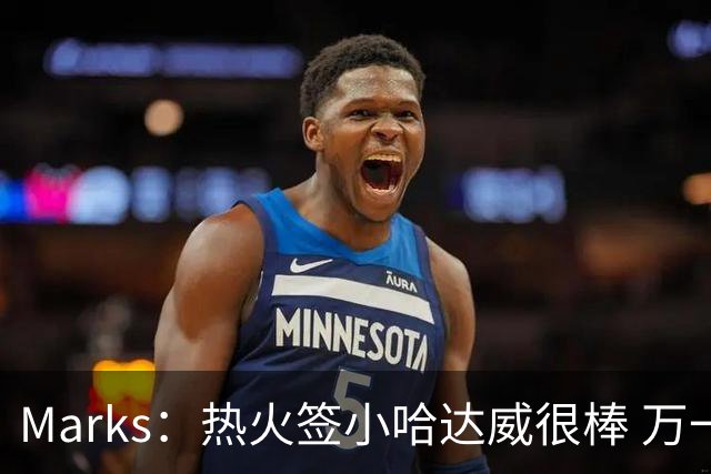 Marks：热火签小哈达威很棒 万一詹姆斯说给我600万我想回迈阿密