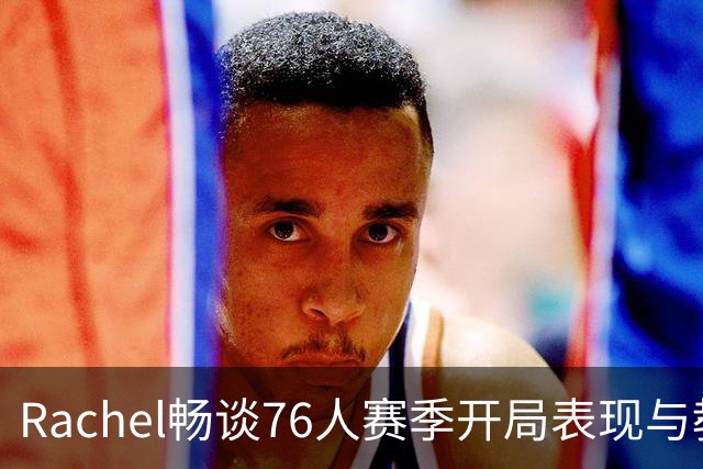 Rachel畅谈76人赛季开局表现与教练纳斯的贡献