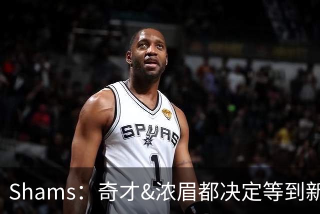 Shams：奇才&浓眉都决定等到新赛季再商讨续约 或在开季20场左右