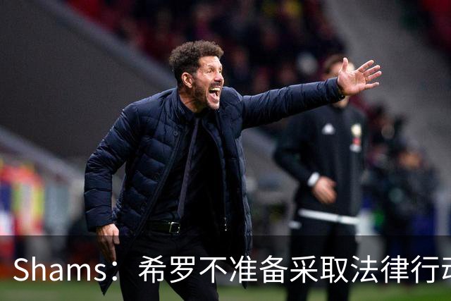 Shams：希罗不准备采取法律行动 他和阿德巴约准备放下芥蒂向前看