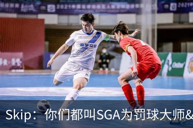 Skip：你们都叫SGA为罚球大师&假摔者 我愿称之为专家&天才&大师