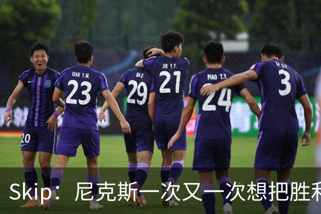 Skip：尼克斯一次又一次想把胜利还给马刺 但马刺就是接不住