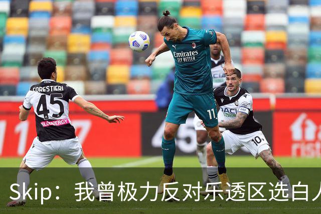 Skip：我曾极力反对乐透区选白人中锋 白伦纳德就是典型例子
