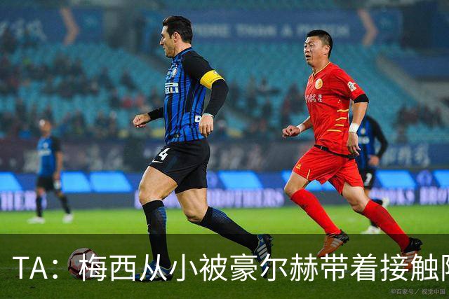 TA：梅西从小被豪尔赫带着接触阿根廷足球，鼓励他走上踢球这条路