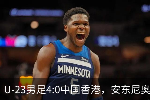 U-23男足4:0中国香港，安东尼奥带队备战亚运、组建U-21男足