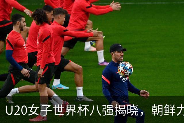 U20女子世界杯八强揭晓，朝鲜力克日本，中国女足遗憾出局