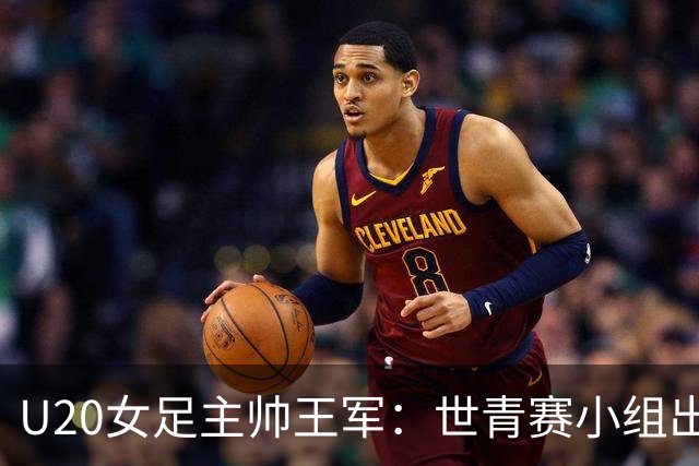 U20女足主帅王军：世青赛小组出线是首要目标，会全力冲击8强