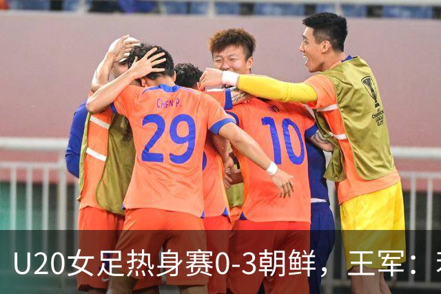 U20女足热身赛0-3朝鲜，王军：若用国内联赛慢节奏踢不了世界杯