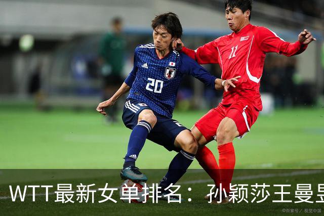 WTT最新女单排名：孙颖莎王曼昱前二 前30名日本占10席